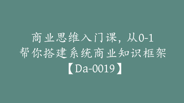 商业思维入门课，从0-1帮你搭建系统商业知识框架【Da-0019】