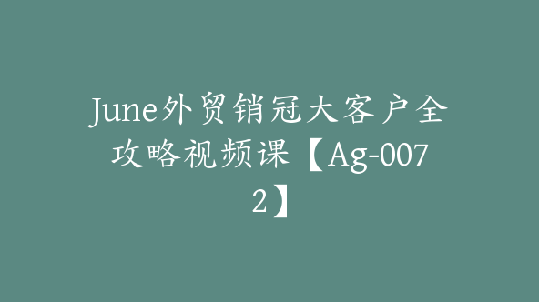 June外贸销冠大客户全攻略视频课【Ag-0072】