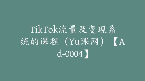 TikTok流量及变现系统的课程（Yu课网）【Ad-0004】