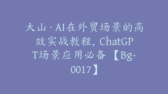 大山·AI在外贸场景的高效实战教程，ChatGPT场景应用必备 【Bg-0017】