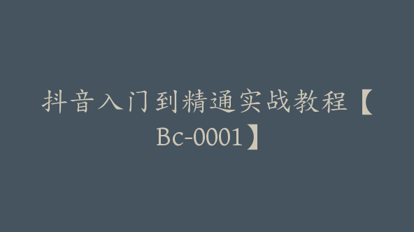 抖音入门到精通实战教程【Bc-0001】