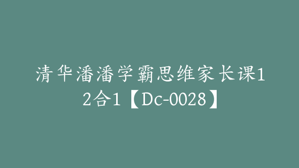 清华潘潘学霸思维家长课12合1【Dc-0028】