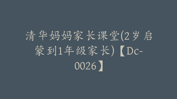 清华妈妈家长课堂(2岁启蒙到1年级家长)【Dc-0026】