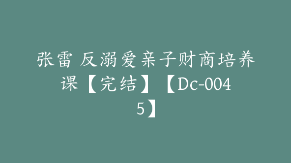 张雷 反溺爱亲子财商培养课【完结】【Dc-0045】