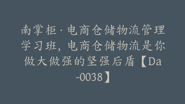 南掌柜·电商仓储物流管理学习班，电商仓储物流是你做大做强的坚强后盾【Da-0038】