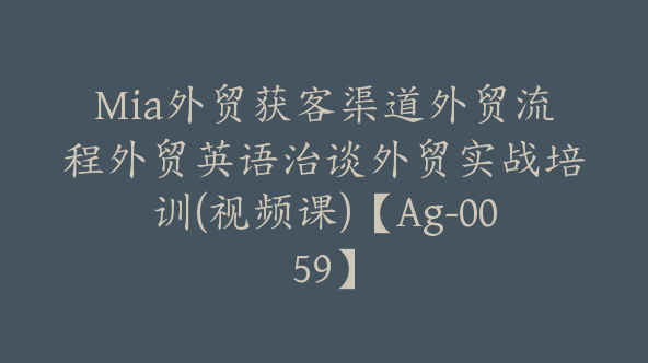 Mia外贸获客渠道外贸流程外贸英语治谈外贸实战培训(视频课)【Ag-0059】