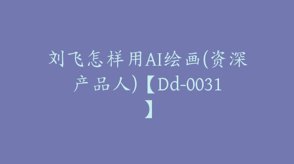 刘飞怎样用AI绘画(资深产品人)【Dd-0031】