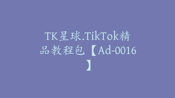 TK星球.TikTok精品教程包【Ad-0016】