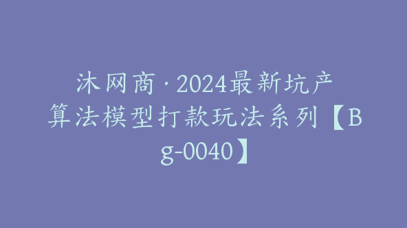 沐网商·2024最新坑产算法模型打款玩法系列【Bg-0040】