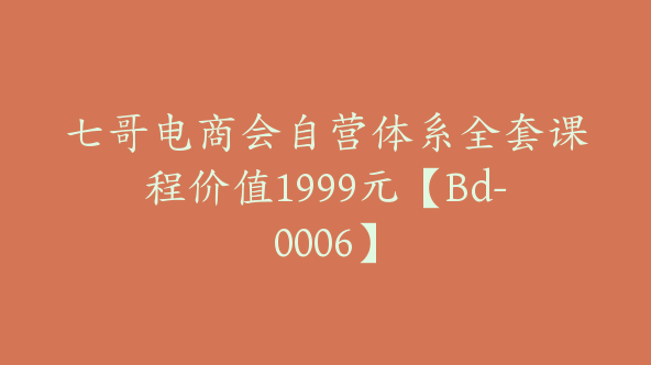 七哥电商会自营体系全套课程价值1999元【Bd-0006】