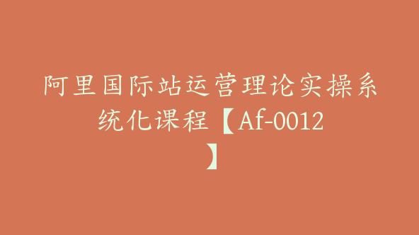 阿里国际站运营理论实操系统化课程【Af-0012】