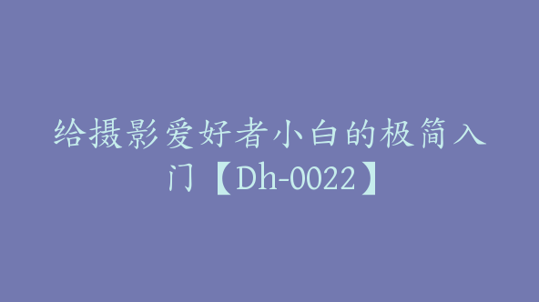 给摄影爱好者小白的极简入门【Dh-0022】