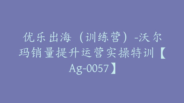 优乐出海（训练营）-沃尔玛销量提升运营实操特训【Ag-0057】