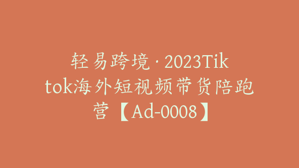 轻易跨境·2023Tiktok海外短视频带货陪跑营【Ad-0008】