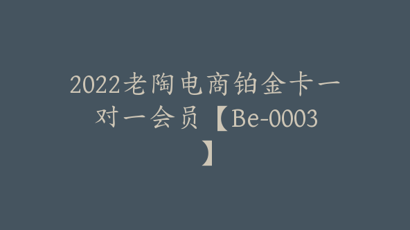 2022老陶电商铂金卡一对一会员【Be-0003】