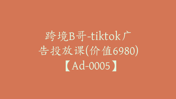 跨境B哥-tiktok广告投放课(价值6980)【Ad-0005】