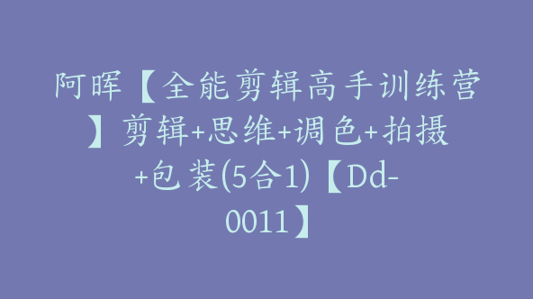 阿晖【全能剪辑高手训练营】剪辑+思维+调色+拍摄+包装(5合1)【Dd-0011】