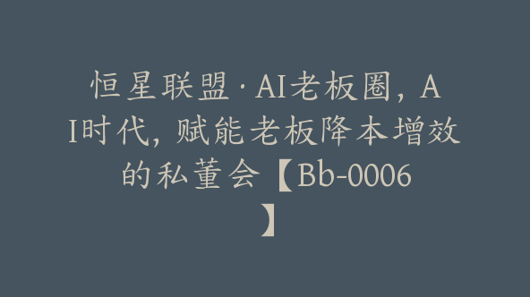 恒星联盟·AI老板圈，AI时代，赋能老板降本增效的私董会【Bb-0006】