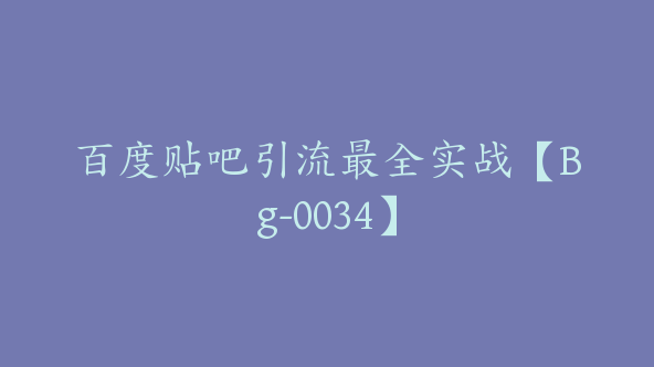 百度贴吧引流最全实战【Bg-0034】