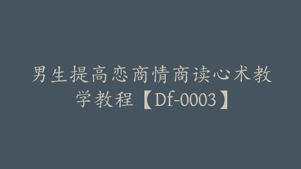 男生提高恋商情商读心术教学教程【Df-0003】