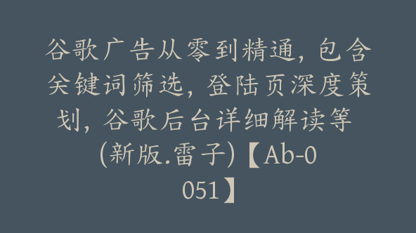 谷歌广告从零到精通，包含关键词筛选，登陆页深度策划，谷歌后台详细解读等 (新版.雷子)【Ab-0051】