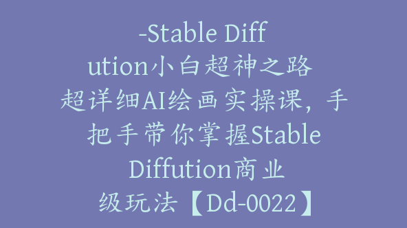 -Stable Diffution小白超神之路 超详细AI绘画实操课，手把手带你掌握Stable Diffution商业级玩法【Dd-0022】