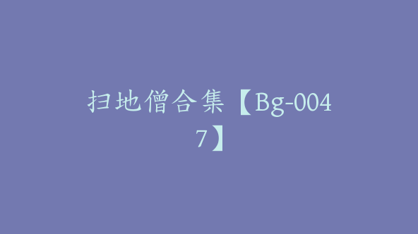 扫地僧合集【Bg-0047】