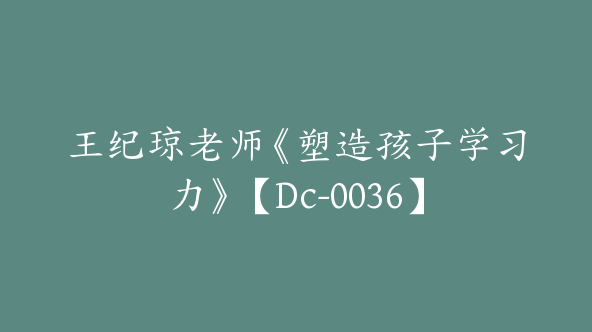 王纪琼老师《塑造孩子学习力》【Dc-0036】