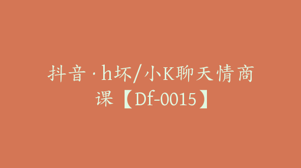 抖音·h坏/小K聊天情商课【Df-0015】