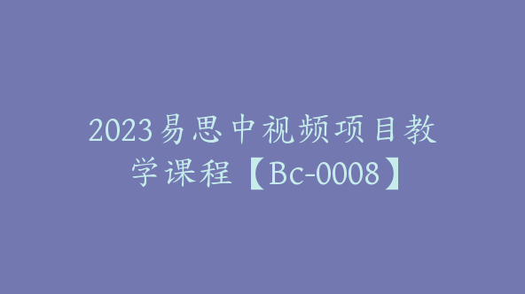 2023易思中视频项目教学课程【Bc-0008】