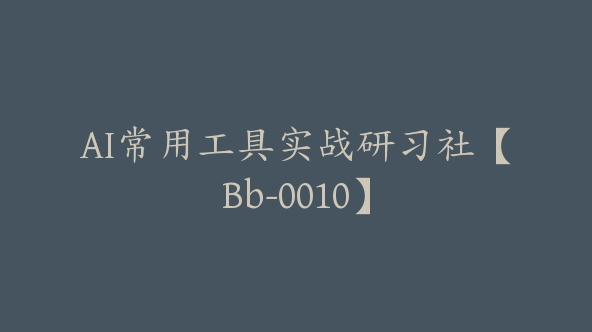 AI常用工具实战研习社【Bb-0010】