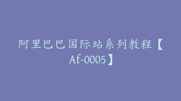 阿里巴巴国际站系列教程【Af-0005】