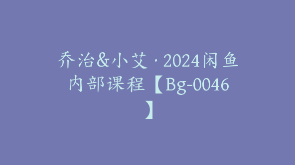 乔治&小艾·2024闲鱼内部课程【Bg-0046】