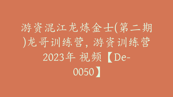 游资混江龙炼金士(第二期)龙哥训练营，游资训练营2023年 视频【De-0050】