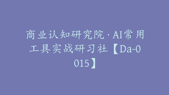 商业认知研究院·AI常用工具实战研习社【Da-0015】