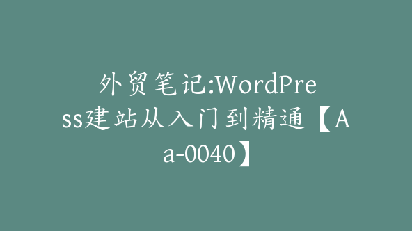 外贸笔记:WordPress建站从入门到精通【Aa-0040】