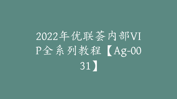 2022年优联荟内部VIP全系列教程【Ag-0031】