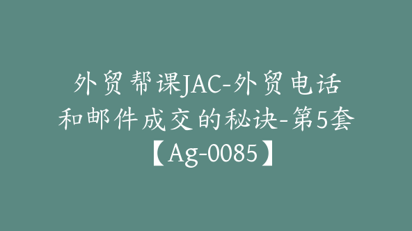 外贸帮课JAC-外贸电话和邮件成交的秘诀-第5套【Ag-0085】