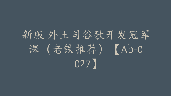 新版 外土司谷歌开发冠军课（老铁推荐）【Ab-0027】