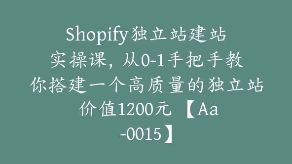 Shopify独立站建站实操课，从0-1手把手教你搭建一个高质量的独立站 价值1200元 【Aa-0015】