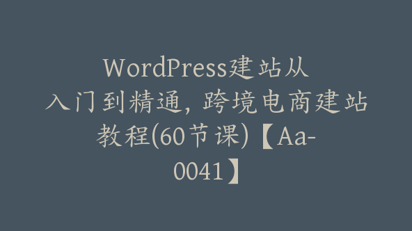 WordPress建站从入门到精通，跨境电商建站教程(60节课)【Aa-0041】