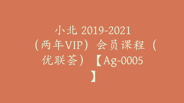 小北 2019-2021（两年VIP）会员课程（优联荟）【Ag-0005】