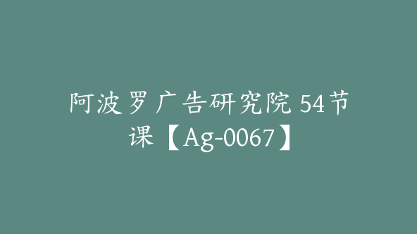 阿波罗广告研究院 54节课【Ag-0067】