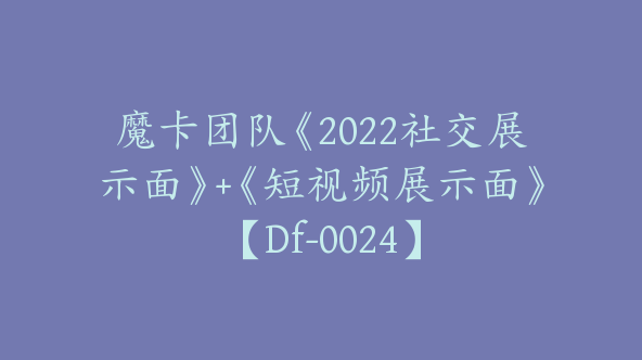 魔卡团队《2022社交展示面》+《短视频展示面》【Df-0024】