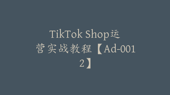 TikTok Shop运营实战教程【Ad-0012】