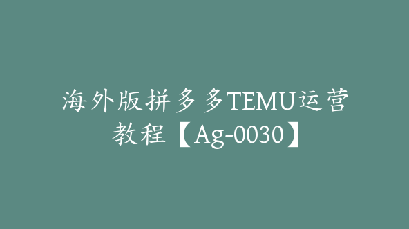 海外版拼多多TEMU运营教程【Ag-0030】