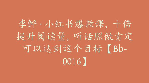 李鲆·小红书爆款课，十倍提升阅读量，听话照做肯定可以达到这个目标【Bb-0016】