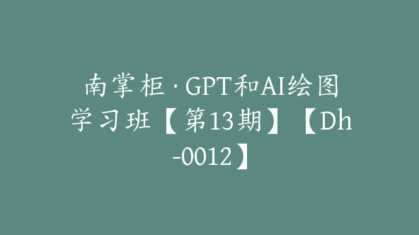 南掌柜·GPT和AI绘图学习班【第13期】【Dh-0012】