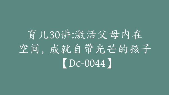 育儿30讲:激活父母内在空间，成就自带光芒的孩子【Dc-0044】