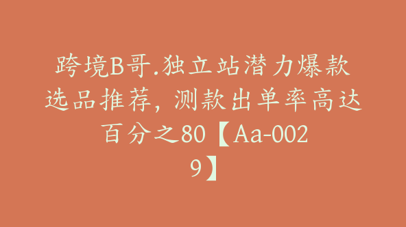 跨境B哥.独立站潜力爆款选品推荐，测款出单率高达百分之80【Aa-0029】